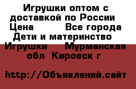 Игрушки оптом с доставкой по России › Цена ­ 500 - Все города Дети и материнство » Игрушки   . Мурманская обл.,Кировск г.